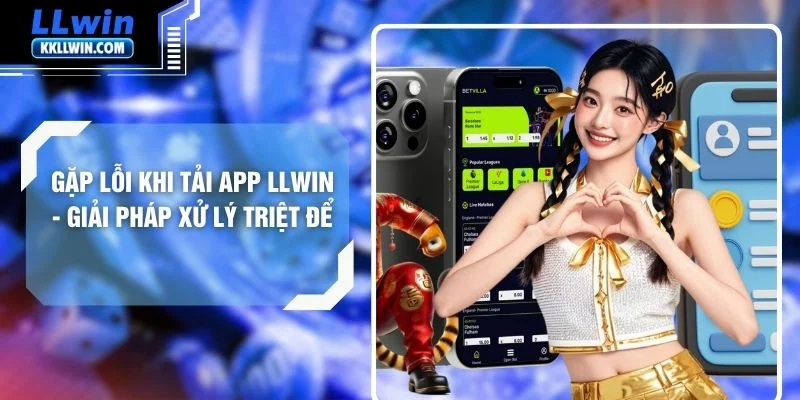 Gặp Lỗi Khi Tải App LLWIN - Giải Pháp Xử Lý Triệt Để