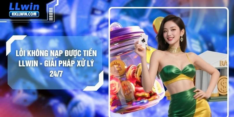 Lỗi Không Nạp Được Tiền LLWIN - Giải Pháp Xử Lý 24/7